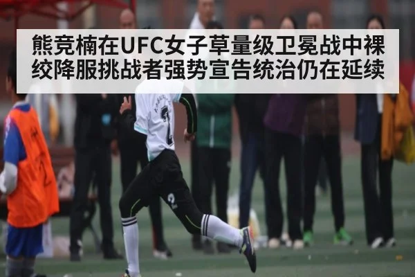 熊竞楠在UFC女子草量级卫冕战中裸绞降服挑战者强势宣告统治仍在延续